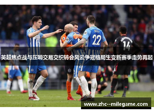 英超焦点战与压哨交易交织转会风云争冠格局生变新赛季走势再起
