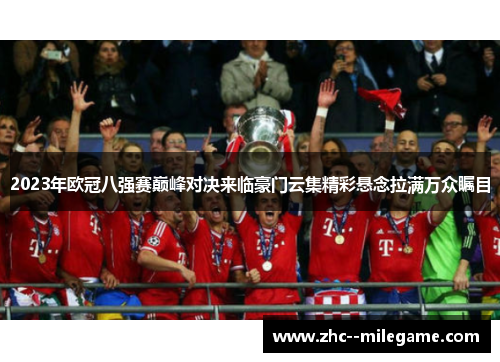 2023年欧冠八强赛巅峰对决来临豪门云集精彩悬念拉满万众瞩目 2023年欧冠八强赛巅峰对决来临豪门云集精彩悬念拉满万众瞩目