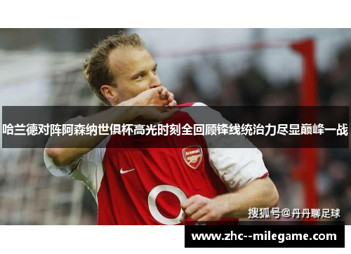 哈兰德对阵阿森纳世俱杯高光时刻全回顾锋线统治力尽显巅峰一战 哈兰德对阵阿森纳世俱杯高光时刻全回顾锋线统治力尽显巅峰一战