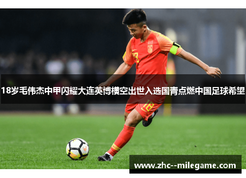18岁毛伟杰中甲闪耀大连英博横空出世入选国青点燃中国足球希望 18岁毛伟杰中甲闪耀大连英博横空出世入选国青点燃中国足球希望