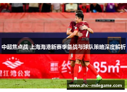 中超焦点战 上海海港新赛季备战与球队策略深度解析 中超焦点战 上海海港新赛季备战与球队策略深度解析