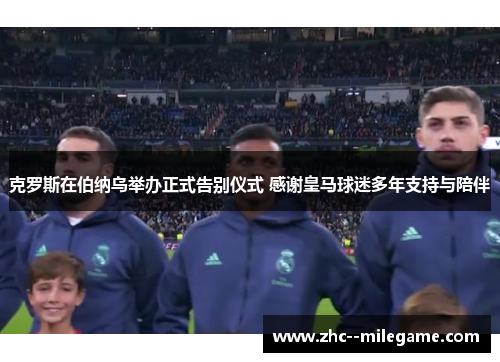 克罗斯在伯纳乌举办正式告别仪式 感谢皇马球迷多年支持与陪伴