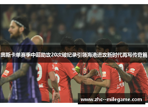 奥斯卡单赛季中超助攻20次破纪录引领海港进攻新时代再写传奇篇 奥斯卡单赛季中超助攻20次破纪录引领海港进攻新时代再写传奇篇