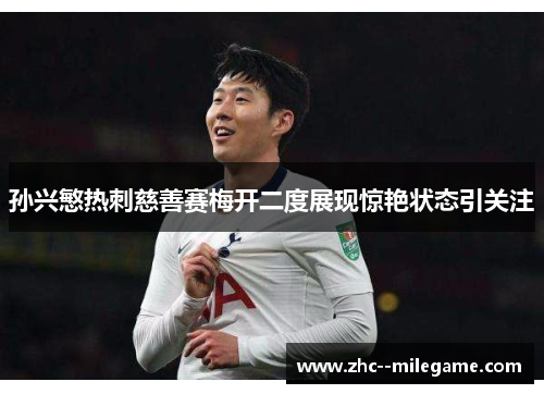 孙兴慜热刺慈善赛梅开二度展现惊艳状态引关注