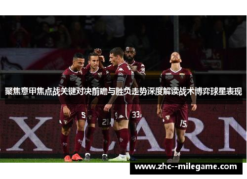 聚焦意甲焦点战关键对决前瞻与胜负走势深度解读战术博弈球星表现 聚焦意甲焦点战关键对决前瞻与胜负走势深度解读战术博弈球星表现