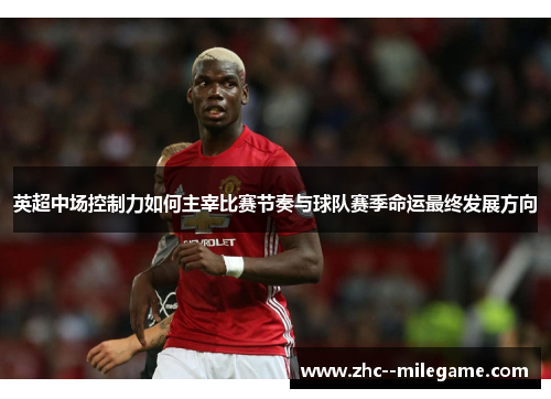 英超中场控制力如何主宰比赛节奏与球队赛季命运最终发展方向 英超中场控制力如何主宰比赛节奏与球队赛季命运最终发展方向