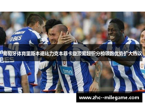 葡萄牙体育里斯本德比力克本菲卡登顶葡超积分榜领跑优势扩大热议