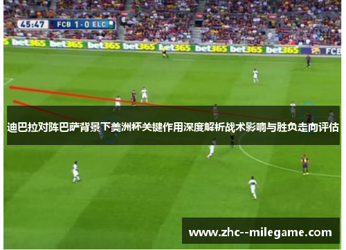 迪巴拉对阵巴萨背景下美洲杯关键作用深度解析战术影响与胜负走向评估 迪巴拉对阵巴萨背景下美洲杯关键作用深度解析战术影响与胜负走向评估