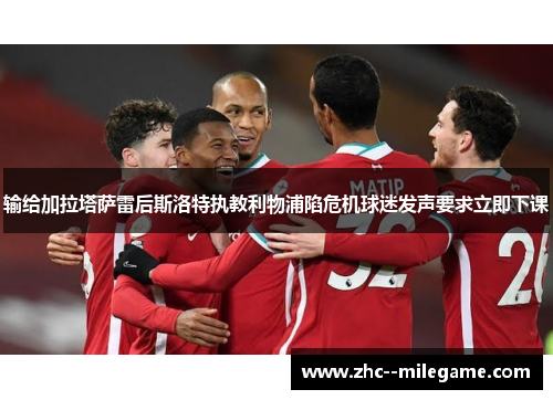 输给加拉塔萨雷后斯洛特执教利物浦陷危机球迷发声要求立即下课 输给加拉塔萨雷后斯洛特执教利物浦陷危机球迷发声要求立即下课