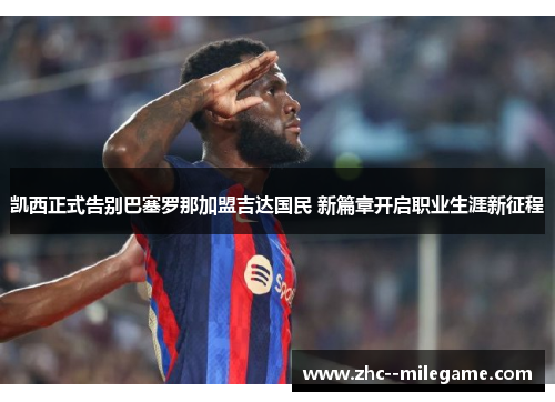 凯西正式告别巴塞罗那加盟吉达国民 新篇章开启职业生涯新征程