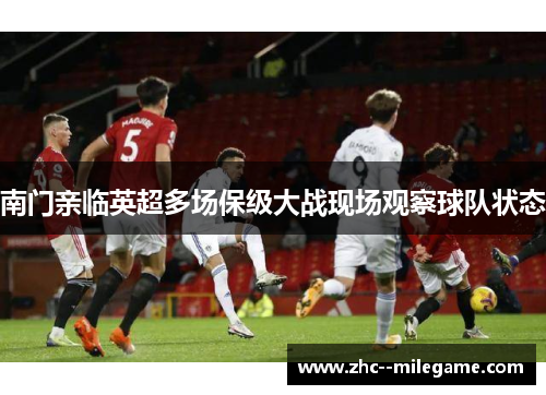 南门亲临英超多场保级大战现场观察球队状态