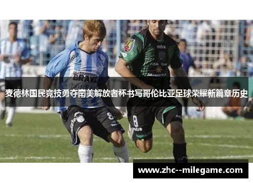 麦德林国民竞技勇夺南美解放者杯书写哥伦比亚足球荣耀新篇章历史 麦德林国民竞技勇夺南美解放者杯书写哥伦比亚足球荣耀新篇章历史