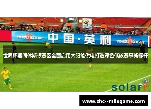 世界杯期间休斯顿赛区全面启用太阳能供电打造绿色低碳赛事新标杆 世界杯期间休斯顿赛区全面启用太阳能供电打造绿色低碳赛事新标杆