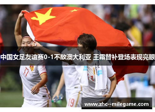 中国女足友谊赛0-1不敌澳大利亚 王霜替补登场表现亮眼 中国女足友谊赛0-1不敌澳大利亚 王霜替补登场表现亮眼