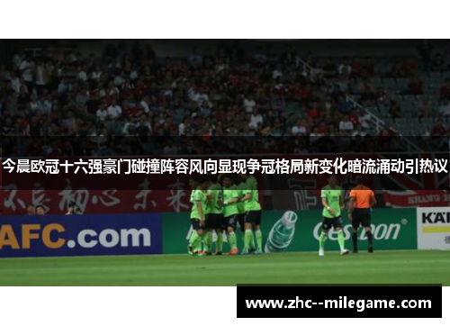 今晨欧冠十六强豪门碰撞阵容风向显现争冠格局新变化暗流涌动引热议 今晨欧冠十六强豪门碰撞阵容风向显现争冠格局新变化暗流涌动引热议