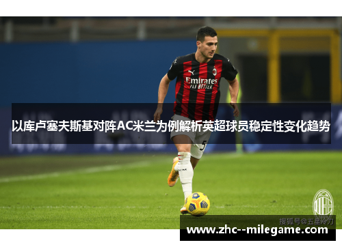 以库卢塞夫斯基对阵AC米兰为例解析英超球员稳定性变化趋势