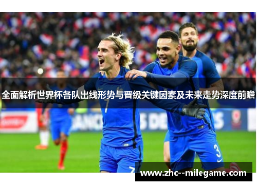 全面解析世界杯各队出线形势与晋级关键因素及未来走势深度前瞻 全面解析世界杯各队出线形势与晋级关键因素及未来走势深度前瞻