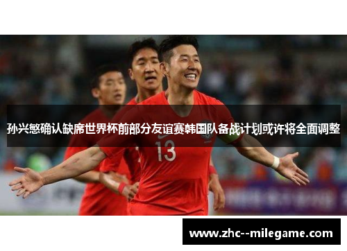 孙兴慜确认缺席世界杯前部分友谊赛韩国队备战计划或许将全面调整 孙兴慜确认缺席世界杯前部分友谊赛韩国队备战计划或许将全面调整