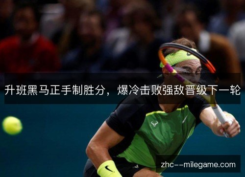 升班黑马正手制胜分,爆冷击败强敌晋级下一轮 升班黑马正手制胜分,爆冷击败强敌晋级下一轮