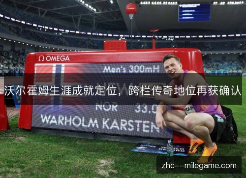 沃尔霍姆生涯成就定位,跨栏传奇地位再获确认 沃尔霍姆生涯成就定位,跨栏传奇地位再获确认