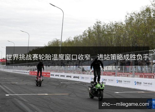 世界挑战赛轮胎温度窗口收窄，进站策略成胜负手