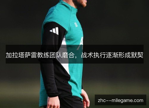 加拉塔萨雷教练团队磨合,战术执行逐渐形成默契 加拉塔萨雷教练团队磨合,战术执行逐渐形成默契