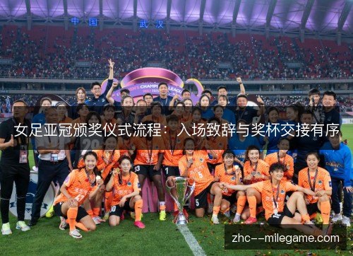 女足亚冠颁奖仪式流程:入场致辞与奖杯交接有序 女足亚冠颁奖仪式流程:入场致辞与奖杯交接有序