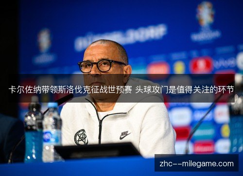 卡尔佐纳带领斯洛伐克征战世预赛 头球攻门是值得关注的环节 卡尔佐纳带领斯洛伐克征战世预赛 头球攻门是值得关注的环节