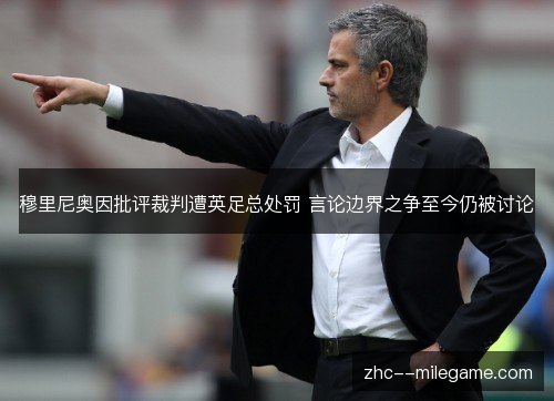 穆里尼奥因批评裁判遭英足总处罚 言论边界之争至今仍被讨论 穆里尼奥因批评裁判遭英足总处罚 言论边界之争至今仍被讨论